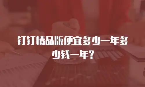 钉钉精品版便宜多少一年多少钱一年？