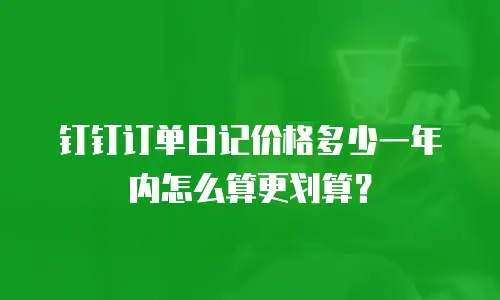 钉钉订单日记价格多少一年内怎么算更划算？
