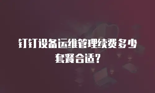 钉钉设备运维管理续费多少套餐合适？