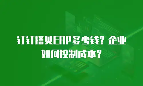 钉钉搭贝ERP多少钱？企业如何控制成本？