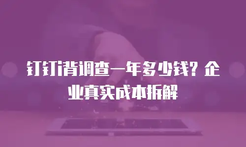 钉钉i背调查一年多少钱？企业真实成本拆解
