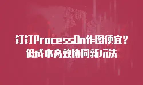 钉钉ProcessOn作图便宜？低成本高效协同新玩法