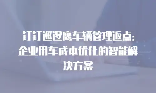 钉钉巡逻鹰车辆管理返点：企业用车成本优化的智能解决方案