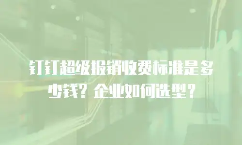 钉钉超级报销收费标准是多少钱？企业如何选型？