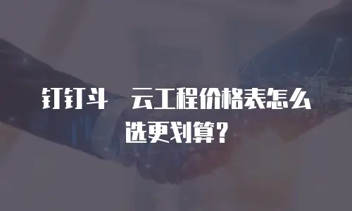钉钉斗栱云工程价格表怎么选更划算？