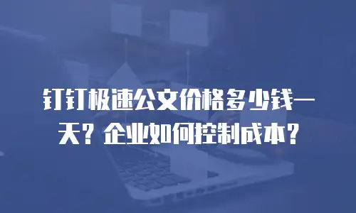 钉钉极速公文价格多少钱一天？企业如何控制成本？