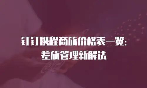 钉钉携程商旅价格表一览：差旅管理新解法