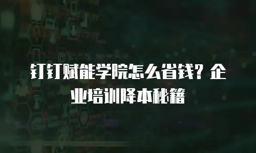 钉钉赋能学院怎么省钱？企业培训降本秘籍
