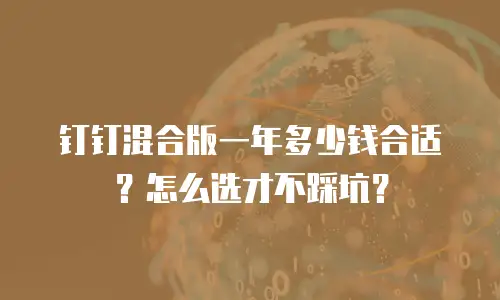 钉钉混合版一年多少钱合适？怎么选才不踩坑？