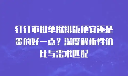 钉钉审批单据排版便宜还是贵的好一点？深度解析性价比与需求匹配