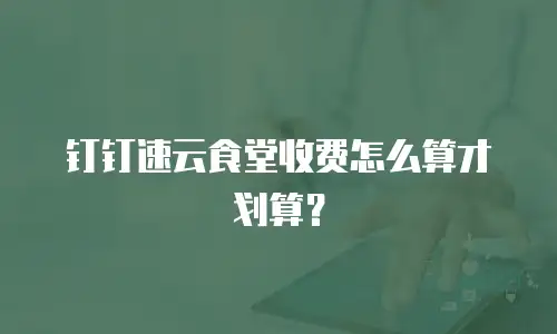 钉钉速云食堂收费怎么算才划算？