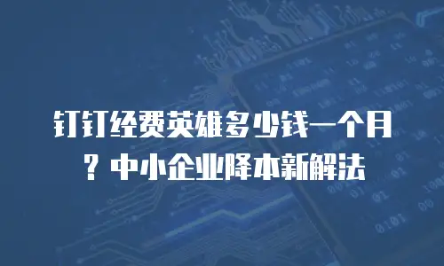 钉钉经费英雄多少钱一个月？中小企业降本新解法