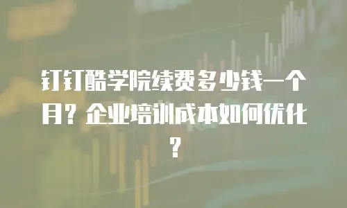钉钉酷学院续费多少钱一个月？企业培训成本如何优化？
