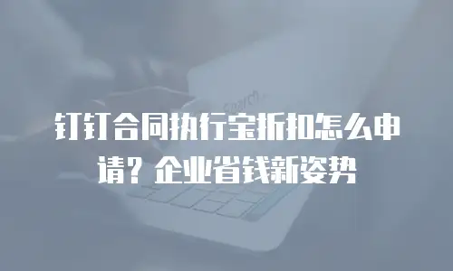 钉钉合同执行宝折扣怎么申请？企业省钱新姿势