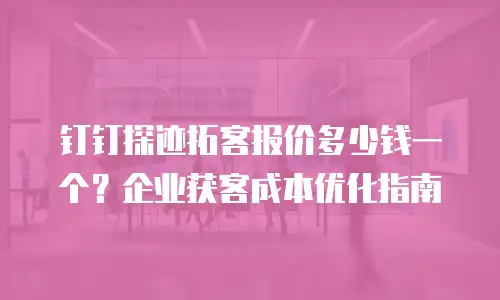钉钉探迹拓客报价多少钱一个？企业获客成本优化指南