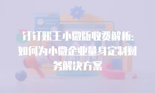 钉钉账王小微版收费解析：如何为小微企业量身定制财务解决方案