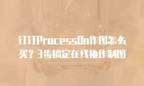 钉钉ProcessOn作图怎么买？3步搞定在线协作制图