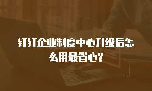 钉钉企业制度中心升级后怎么用最省心？