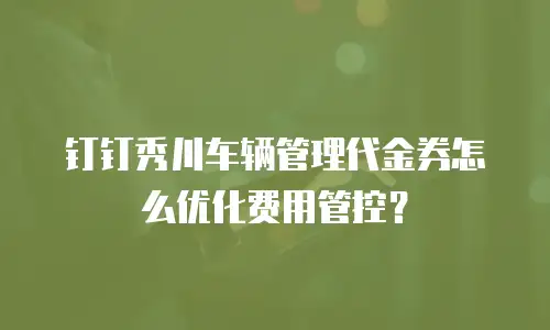 钉钉秀川车辆管理代金券怎么优化费用管控？
