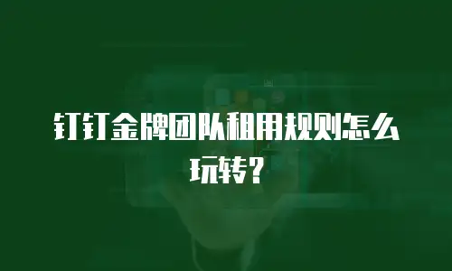 钉钉金牌团队租用规则怎么玩转？