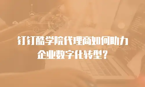 钉钉酷学院代理商如何助力企业数字化转型？