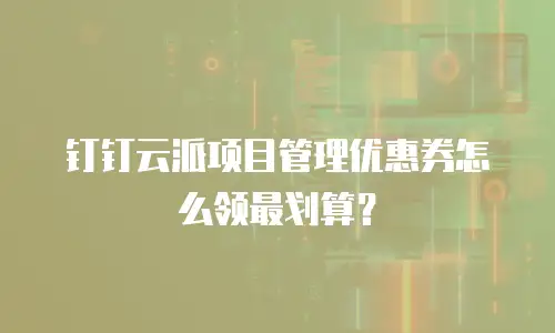 钉钉云派项目管理优惠券怎么领最划算？