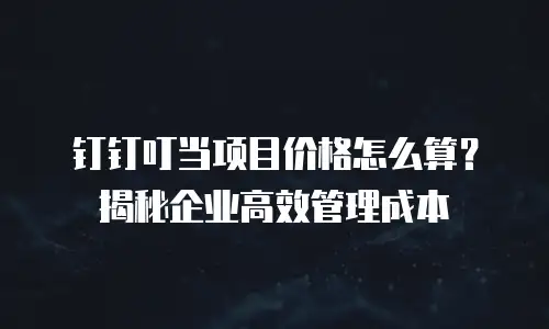 钉钉叮当项目价格怎么算？揭秘企业高效管理成本