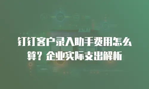 钉钉客户录入助手费用怎么算？企业实际支出解析