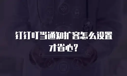 钉钉叮当通知扩容怎么设置才省心？