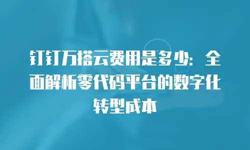 钉钉万搭云费用是多少：全面解析零代码平台的数字化转型成本