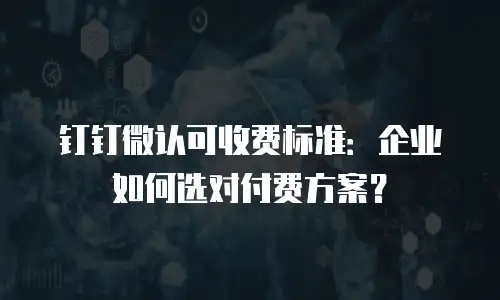 钉钉微认可收费标准：企业如何选对付费方案？