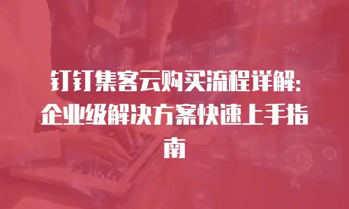 钉钉集客云购买流程详解：企业级解决方案快速上手指南