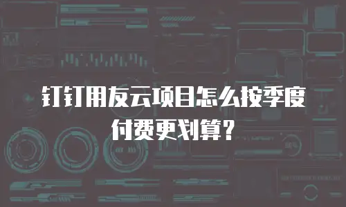 钉钉用友云项目怎么按季度付费更划算？