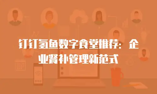 钉钉氢鱼数字食堂推荐：企业餐补管理新范式