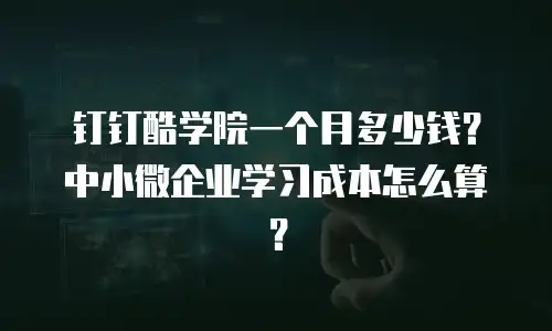 钉钉酷学院一个月多少钱？中小微企业学习成本怎么算？