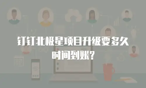 钉钉北极星项目升级要多久时间到账？