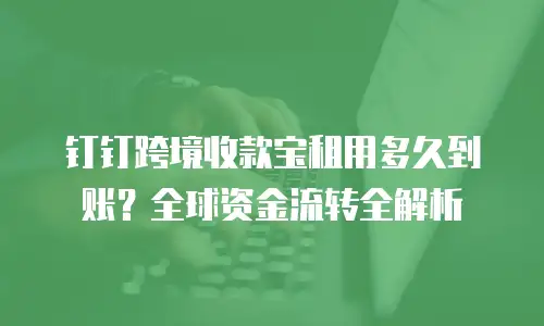 钉钉跨境收款宝租用多久到账？全球资金流转全解析