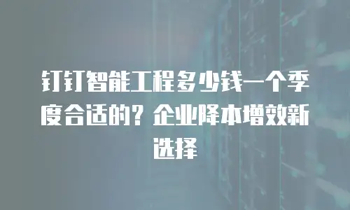 钉钉智能工程多少钱一个季度合适的？企业降本增效新选择