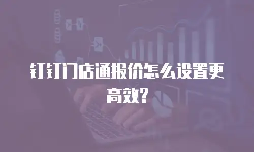 钉钉门店通报价怎么设置更高效？