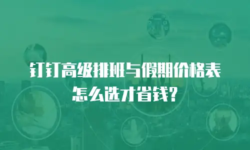钉钉高级排班与假期价格表怎么选才省钱？