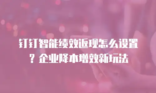 钉钉智能绩效返现怎么设置？企业降本增效新玩法