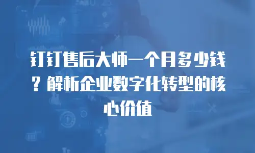 钉钉售后大师一个月多少钱？解析企业数字化转型的核心价值