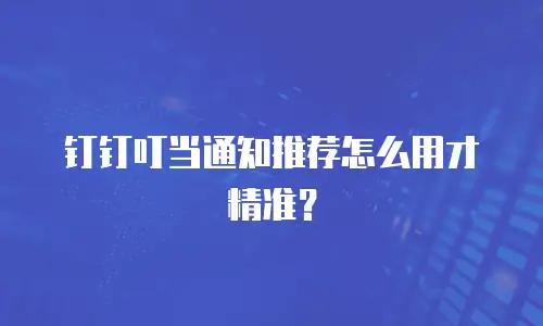 钉钉叮当通知推荐怎么用才精准？
