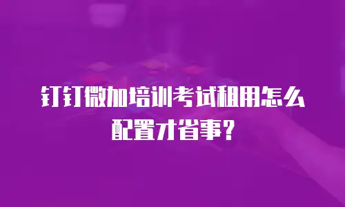 钉钉微加培训考试租用怎么配置才省事？