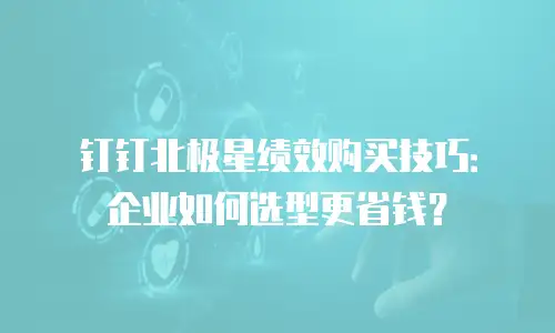 钉钉北极星绩效购买技巧：企业如何选型更省钱？
