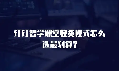 钉钉智学课堂收费模式怎么选最划算？