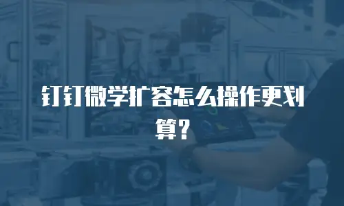 钉钉微学扩容怎么操作更划算？