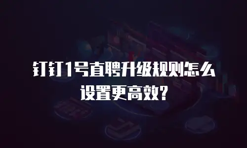 钉钉1号直聘升级规则怎么设置更高效？