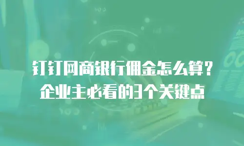 钉钉网商银行佣金怎么算？企业主必看的3个关键点