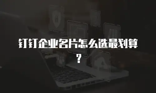 钉钉企业名片怎么选最划算？